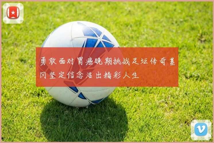 勇敢面对胃癌晚期挑战足坛传奇基冈坚定信念活出精彩人生