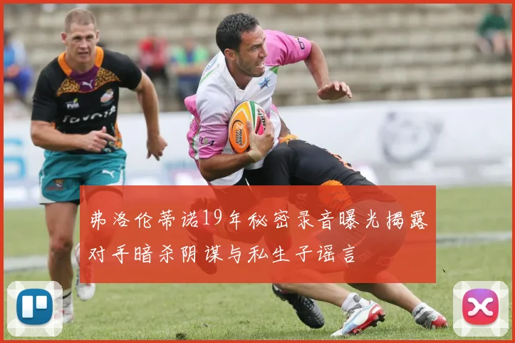 弗洛伦蒂诺19年秘密录音曝光揭露对手暗杀阴谋与私生子谣言