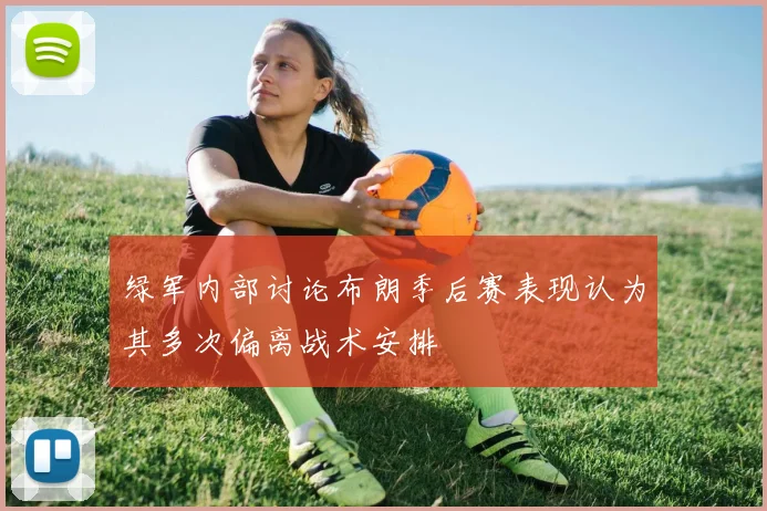 绿军内部讨论布朗季后赛表现认为其多次偏离战术安排