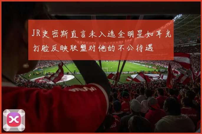 JR史密斯直言未入选全明星如耳光打脸反映联盟对他的不公待遇