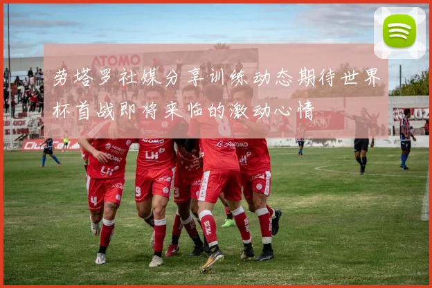 劳塔罗社媒分享训练动态期待世界杯首战即将来临的激动心情