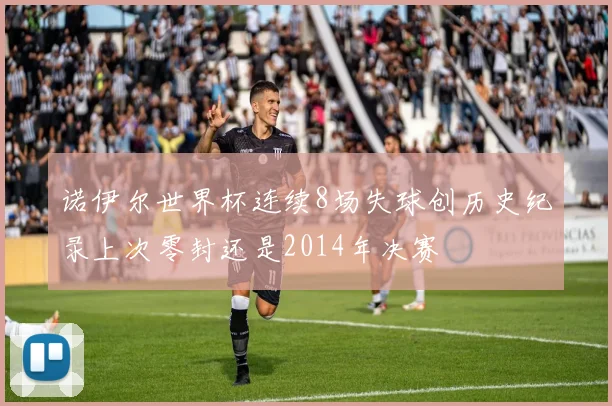 诺伊尔世界杯连续8场失球创历史纪录上次零封还是2014年决赛