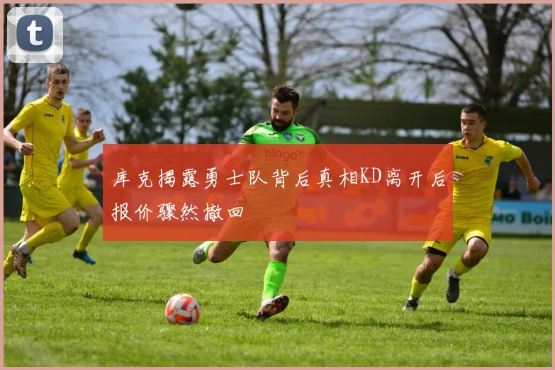 库克揭露勇士队背后真相KD离开后报价骤然撤回