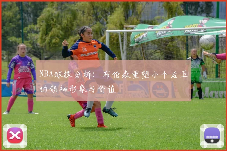 NBA球探分析：布伦森重塑小个后卫的领袖形象与价值