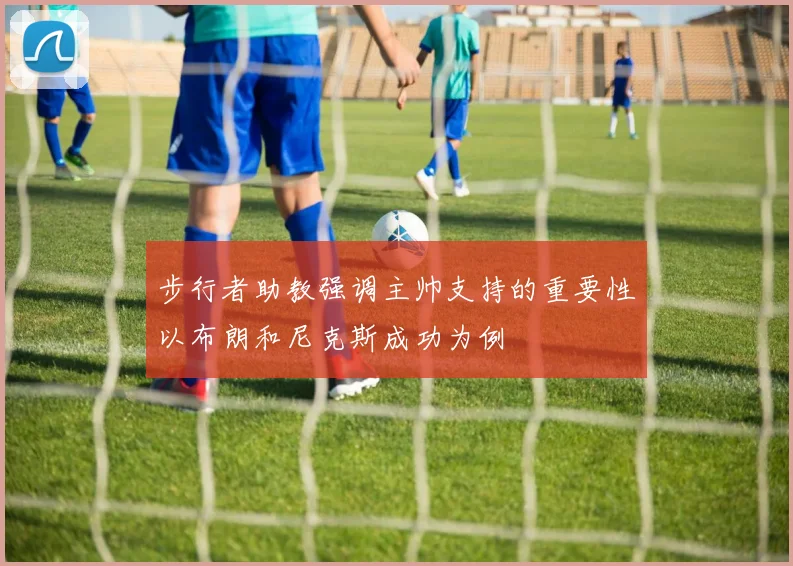 步行者助教强调主帅支持的重要性以布朗和尼克斯成功为例