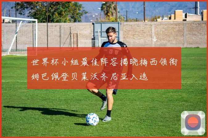 世界杯小组最佳阵容揭晓梅西领衔姆巴佩登贝莱沃齐尼亚入选