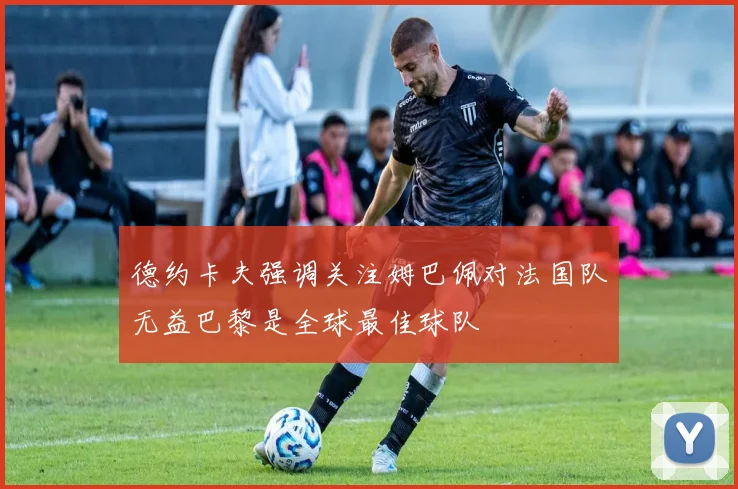 德约卡夫强调关注姆巴佩对法国队无益巴黎是全球最佳球队