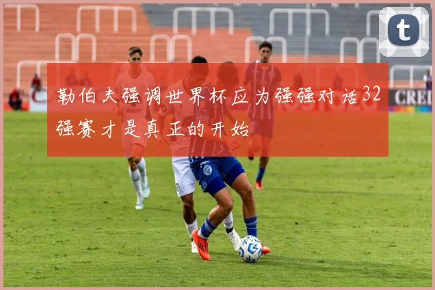 勒伯夫强调世界杯应为强强对话32强赛才是真正的开始