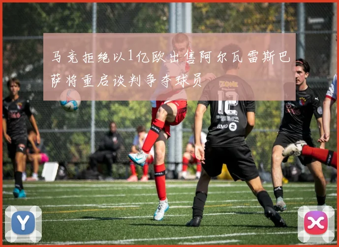 马竞拒绝以1亿欧出售阿尔瓦雷斯巴萨将重启谈判争夺球员