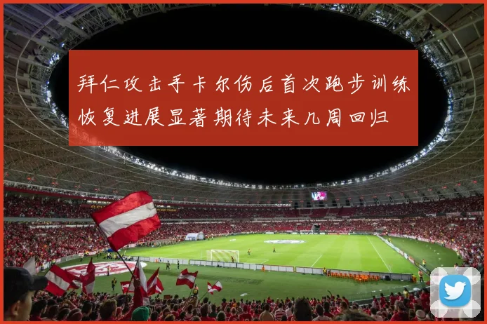 拜仁攻击手卡尔伤后首次跑步训练恢复进展显著期待未来几周回归