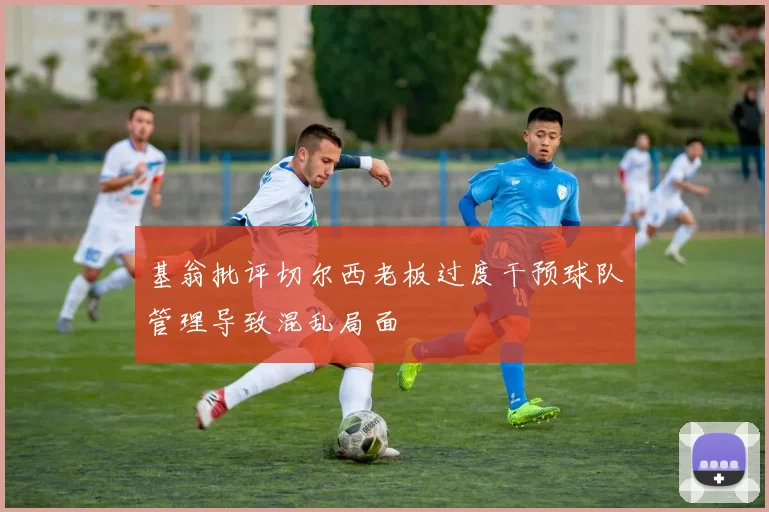 基翁批评切尔西老板过度干预球队管理导致混乱局面