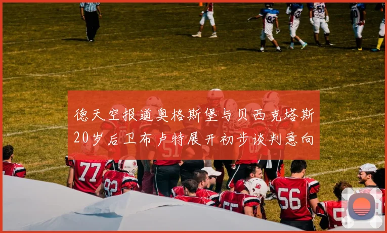 德天空报道奥格斯堡与贝西克塔斯20岁后卫布卢特展开初步谈判意向明确