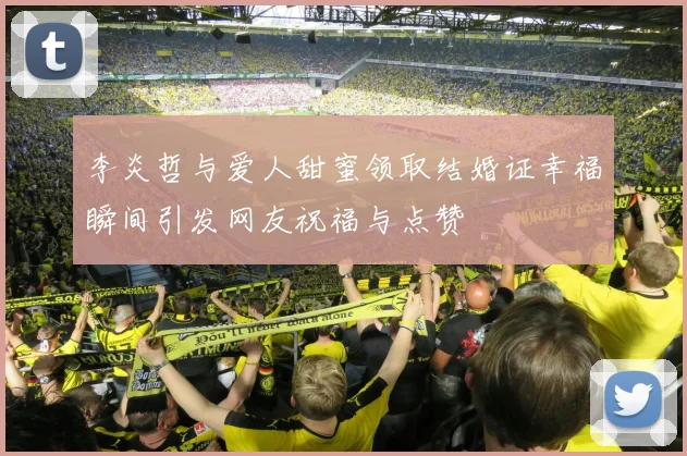 李炎哲与爱人甜蜜领取结婚证幸福瞬间引发网友祝福与点赞