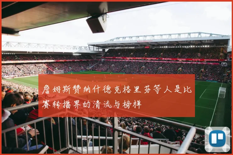 詹姆斯赞纳什德克格里芬等人是比赛转播界的清流与榜样