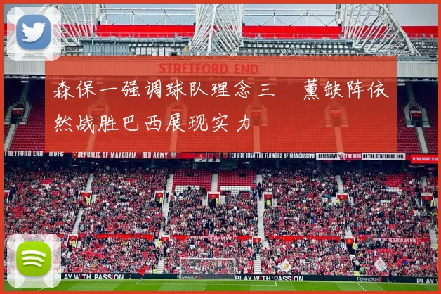 森保一强调球队理念三笘薰缺阵依然战胜巴西展现实力