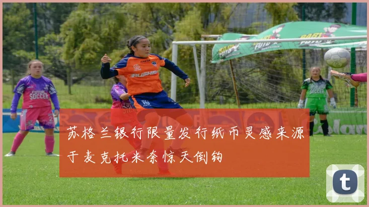 苏格兰银行限量发行纸币灵感来源于麦克托米奈惊天倒钩