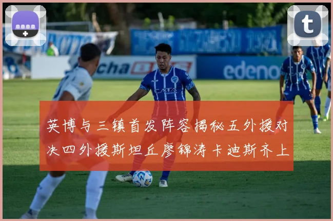 英博与三镇首发阵容揭秘五外援对决四外援斯坦丘廖锦涛卡迪斯齐上阵