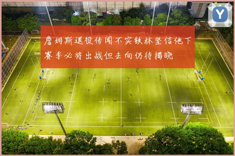 詹姆斯退役传闻不实铁林坚信他下赛季必将出战但去向仍待揭晓