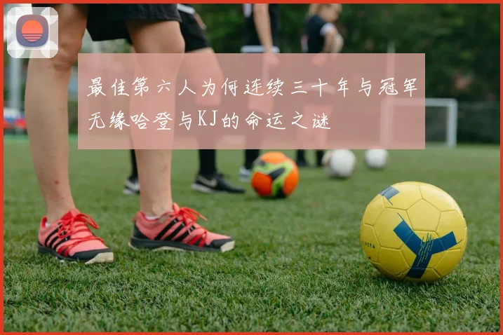 最佳第六人为何连续三十年与冠军无缘哈登与KJ的命运之谜