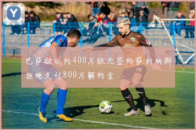 巴萨欲以约400万欧元签约萨利纳斯拒绝支付800万解约金